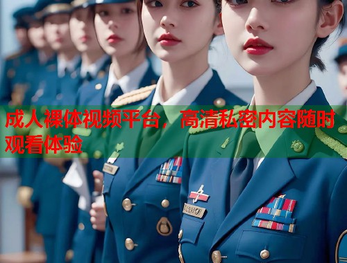 成人裸体视频平台，高清私密内容随时观看体验