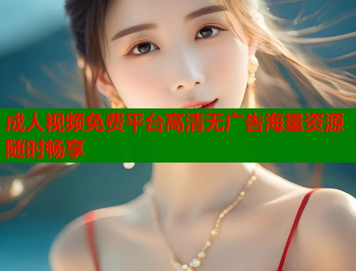 成人视频免费平台高清无广告海量资源随时畅享