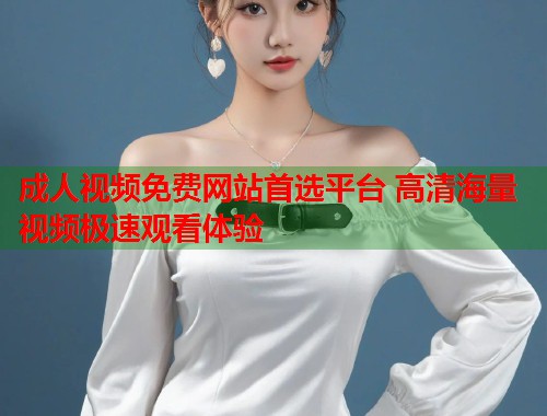 成人视频免费网站首选平台 高清海量视频极速观看体验