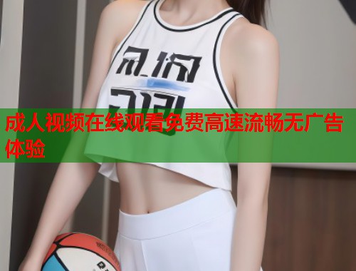 成人视频在线观看免费高速流畅无广告体验