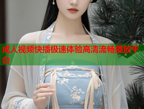 成人视频快播极速体验高清流畅播放平台
