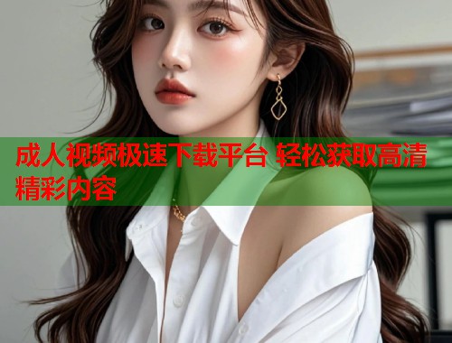 成人视频极速下载平台 轻松获取高清精彩内容