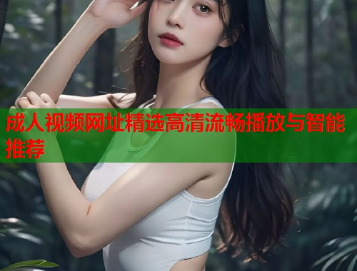 成人视频网址精选高清流畅播放与智能推荐