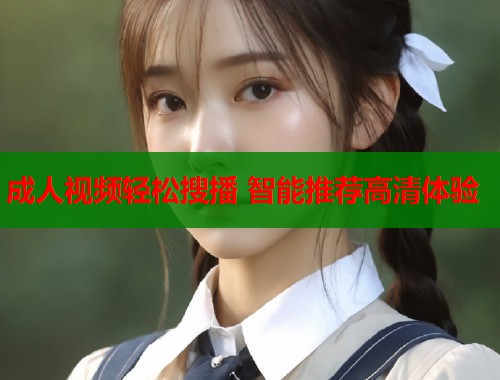 成人视频轻松搜播 智能推荐高清体验