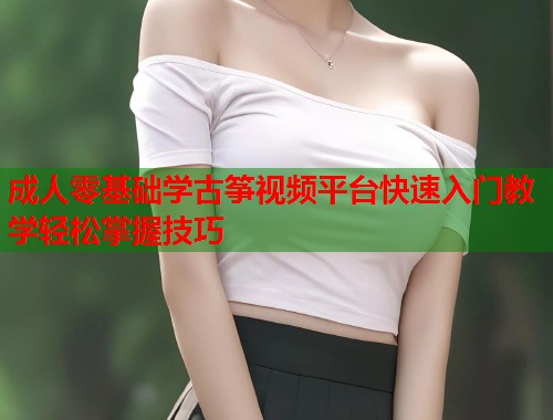 成人零基础学古筝视频平台快速入门教学轻松掌握技巧