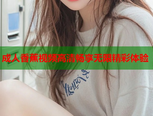 成人香蕉视频高清畅享无限精彩体验