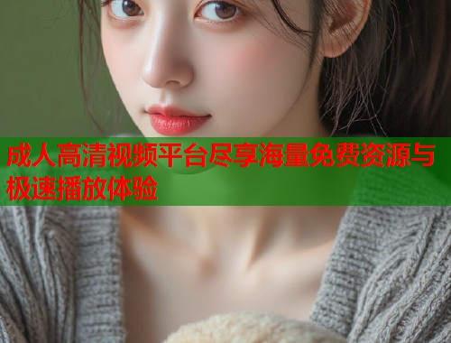 成人高清视频平台尽享海量免费资源与极速播放体验