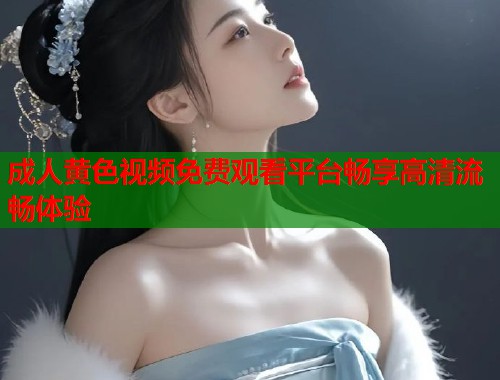 成人黄色视频免费观看平台畅享高清流畅体验