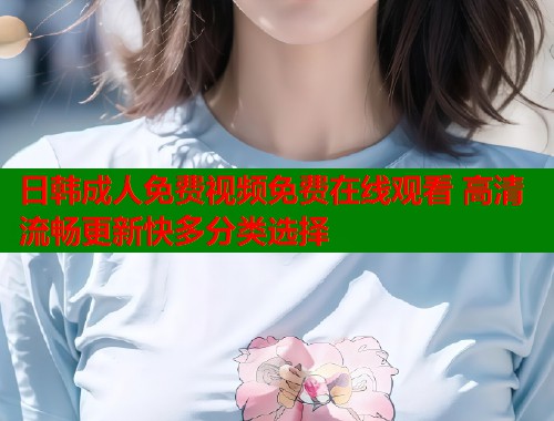 日韩成人免费视频免费在线观看 高清流畅更新快多分类选择