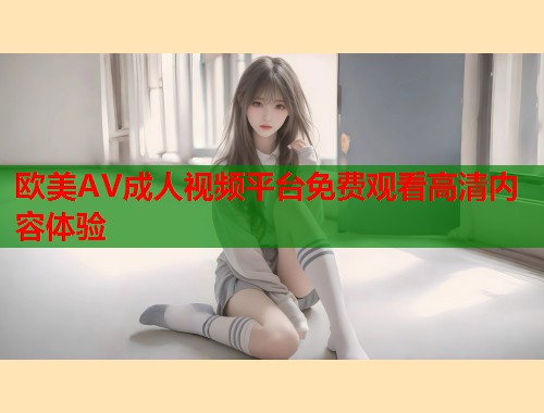 欧美AV成人视频平台免费观看高清内容体验