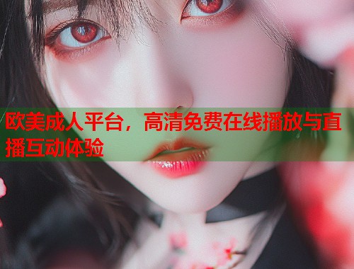 欧美成人平台，高清免费在线播放与直播互动体验