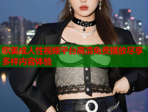 欧美成人性视频平台高清免费播放尽享多样内容体验