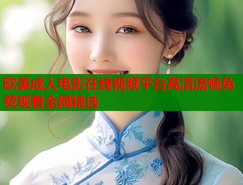 欧美成人电影在线视频平台高清流畅免费观看全网精选