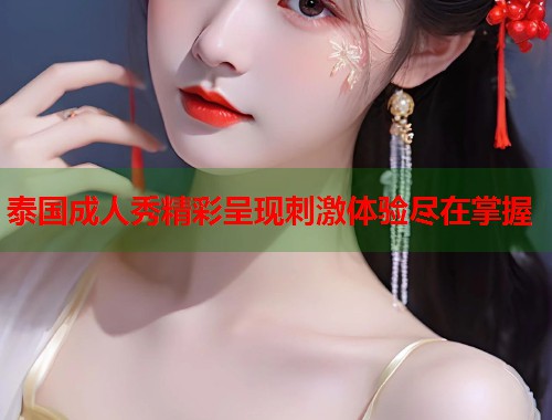 泰国成人秀精彩呈现刺激体验尽在掌握