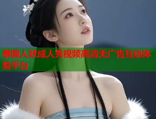 泰国人妖成人秀视频高清无广告互动体验平台