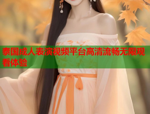 泰国成人表演视频平台高清流畅无限观看体验